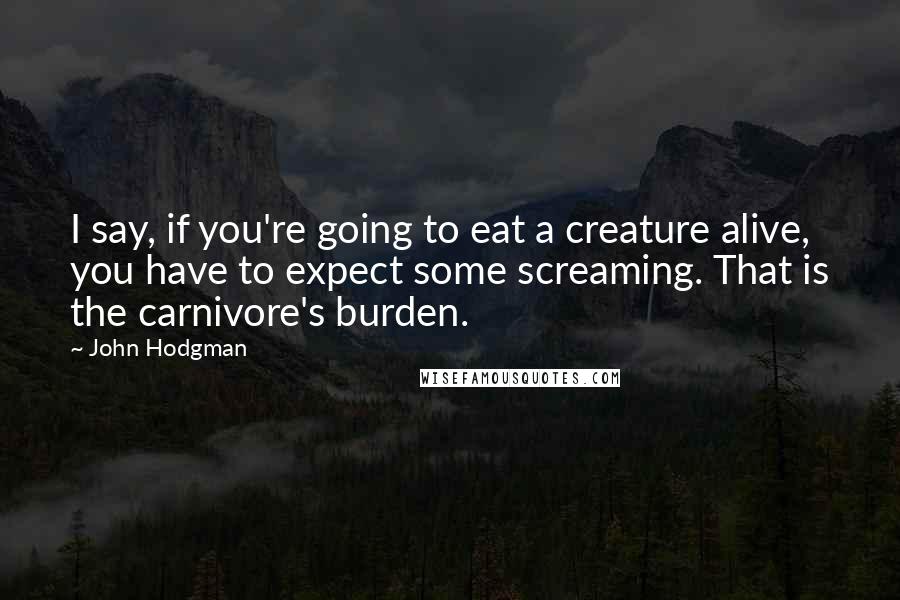 John Hodgman quotes: I say, if you're going to eat a creature alive, you have to expect some screaming. That is the carnivore's burden.