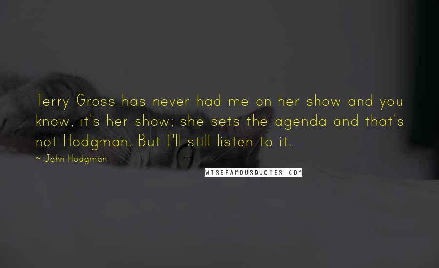 John Hodgman quotes: Terry Gross has never had me on her show and you know, it's her show; she sets the agenda and that's not Hodgman. But I'll still listen to it.