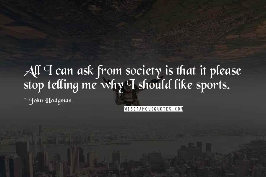 John Hodgman quotes: All I can ask from society is that it please stop telling me why I should like sports.