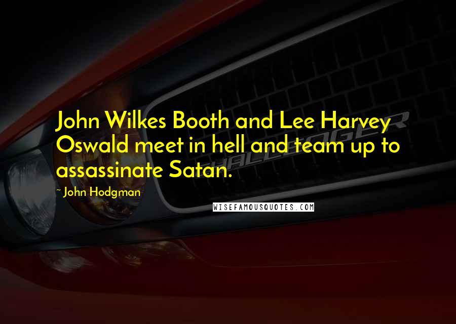 John Hodgman quotes: John Wilkes Booth and Lee Harvey Oswald meet in hell and team up to assassinate Satan.