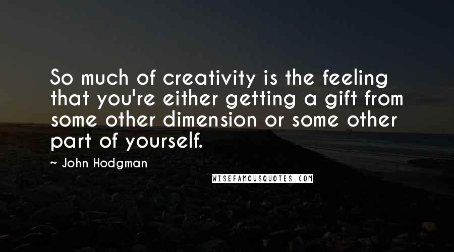 John Hodgman quotes: So much of creativity is the feeling that you're either getting a gift from some other dimension or some other part of yourself.