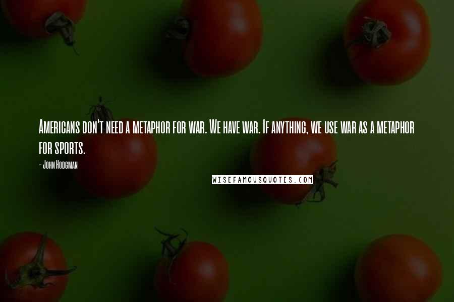 John Hodgman quotes: Americans don't need a metaphor for war. We have war. If anything, we use war as a metaphor for sports.