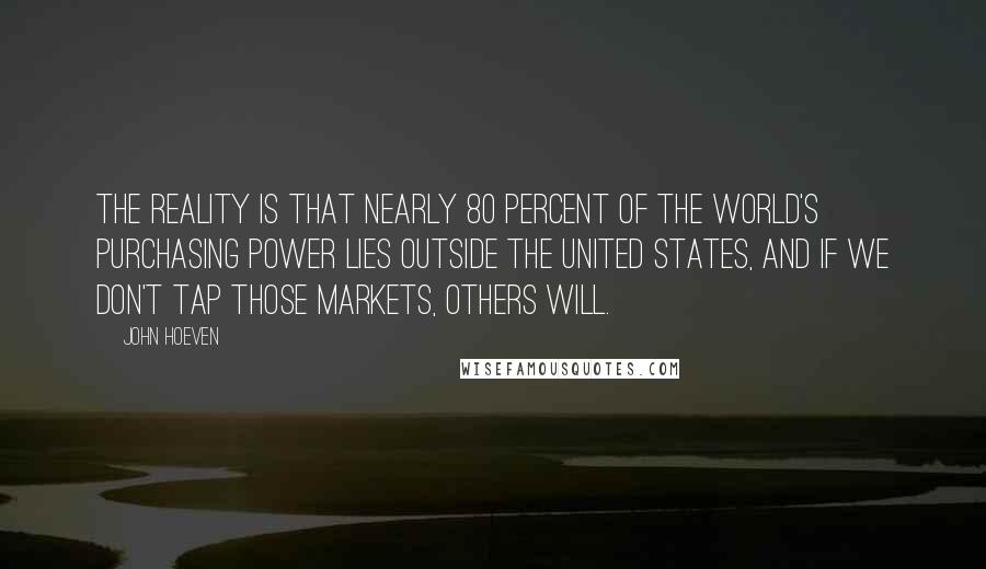 John Hoeven quotes: The reality is that nearly 80 percent of the world's purchasing power lies outside the United States, and if we don't tap those markets, others will.