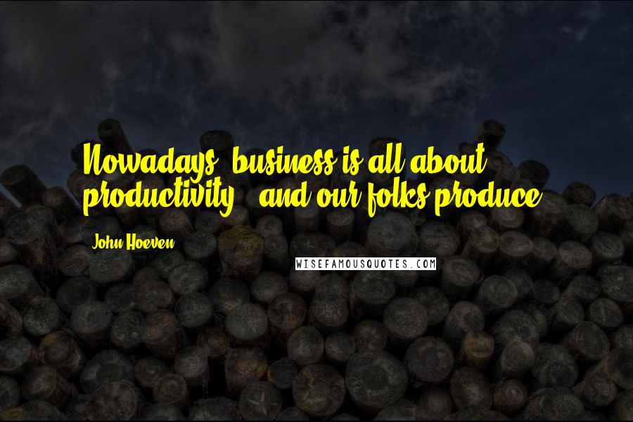 John Hoeven quotes: Nowadays, business is all about productivity - and our folks produce. John Hoeven quotes: Nowadays, business is all about productivity - and our folks produce.