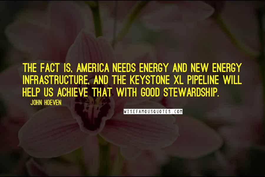 John Hoeven quotes: The fact is, America needs energy and new energy infrastructure, and the Keystone XL pipeline will help us achieve that with good stewardship. John Hoeven quotes: The fact is, America needs energy and new energy infrastructure, and the Keystone XL pipeline will help us achieve that with good stewardship.