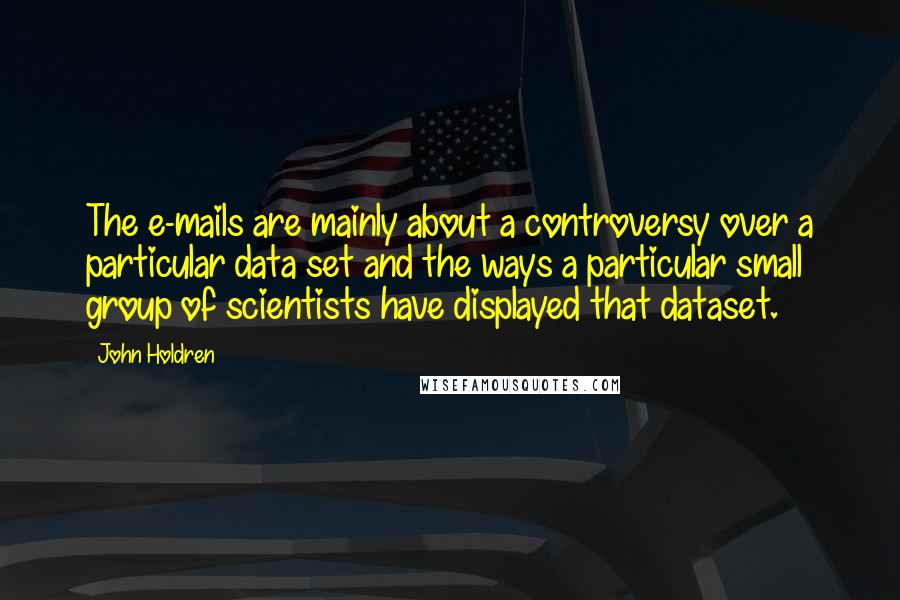 John Holdren quotes: The e-mails are mainly about a controversy over a particular data set and the ways a particular small group of scientists have displayed that dataset.