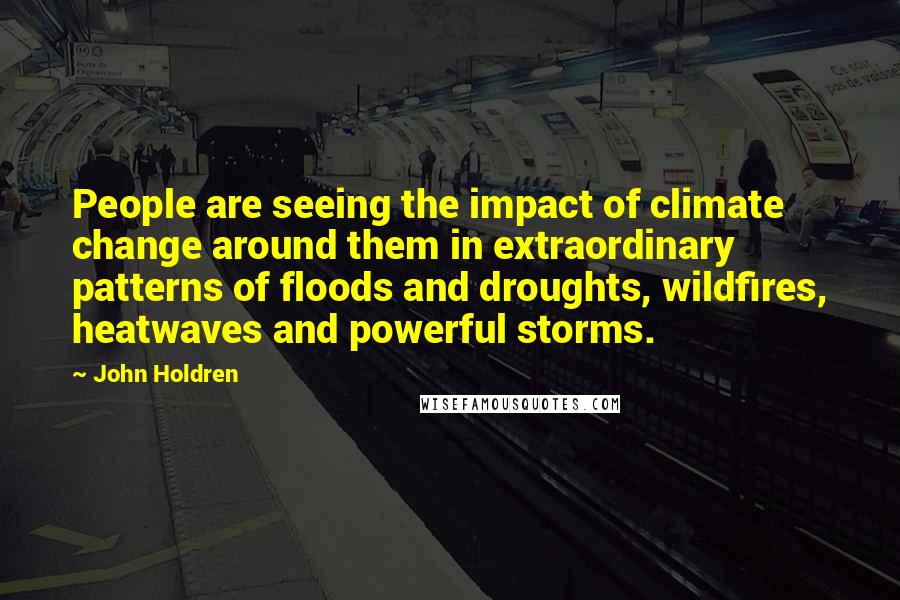 John Holdren quotes: People are seeing the impact of climate change around them in extraordinary patterns of floods and droughts, wildfires, heatwaves and powerful storms.