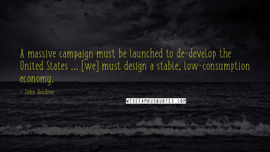 John Holdren quotes: A massive campaign must be launched to de-develop the United States ... [we] must design a stable, low-consumption economy.