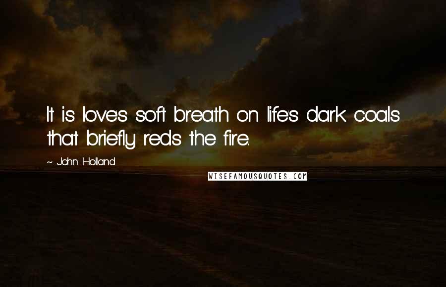 John Holland quotes: It is love's soft breath on life's dark coals that briefly reds the fire.