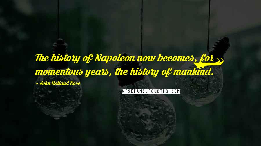 John Holland Rose quotes: The history of Napoleon now becomes, for 12 momentous years, the history of mankind.
