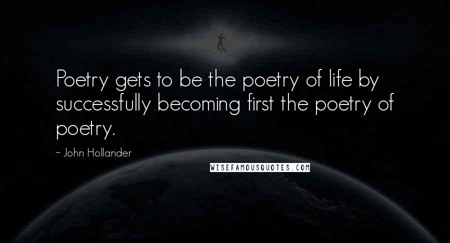 John Hollander quotes: Poetry gets to be the poetry of life by successfully becoming first the poetry of poetry.