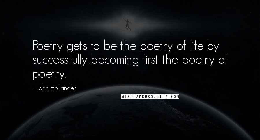 John Hollander quotes: Poetry gets to be the poetry of life by successfully becoming first the poetry of poetry. John Hollander quotes: Poetry gets to be the poetry of life by successfully becoming first the poetry of poetry.