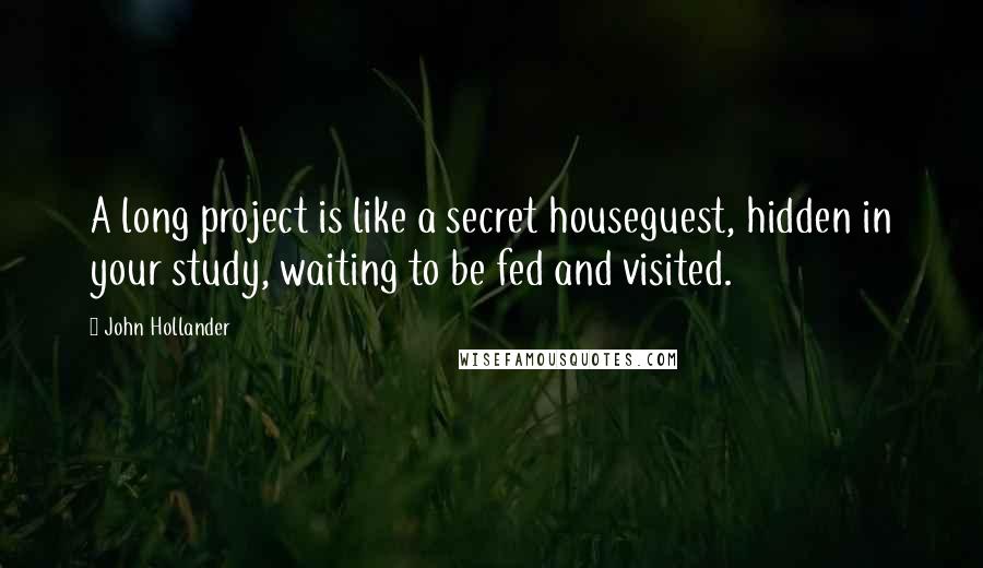 John Hollander quotes: A long project is like a secret houseguest, hidden in your study, waiting to be fed and visited.