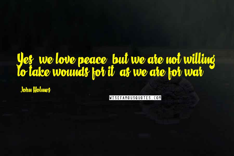 John Holmes quotes: Yes, we love peace, but we are not willing to take wounds for it, as we are for war.