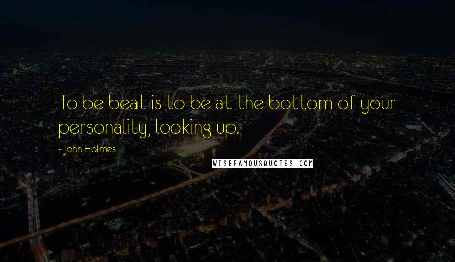 John Holmes quotes: To be beat is to be at the bottom of your personality, looking up.