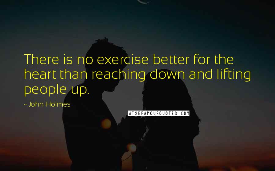John Holmes quotes: There is no exercise better for the heart than reaching down and lifting people up.