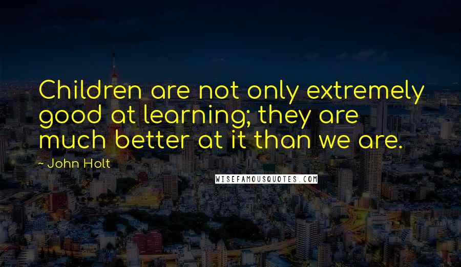 John Holt quotes: Children are not only extremely good at learning; they are much better at it than we are.