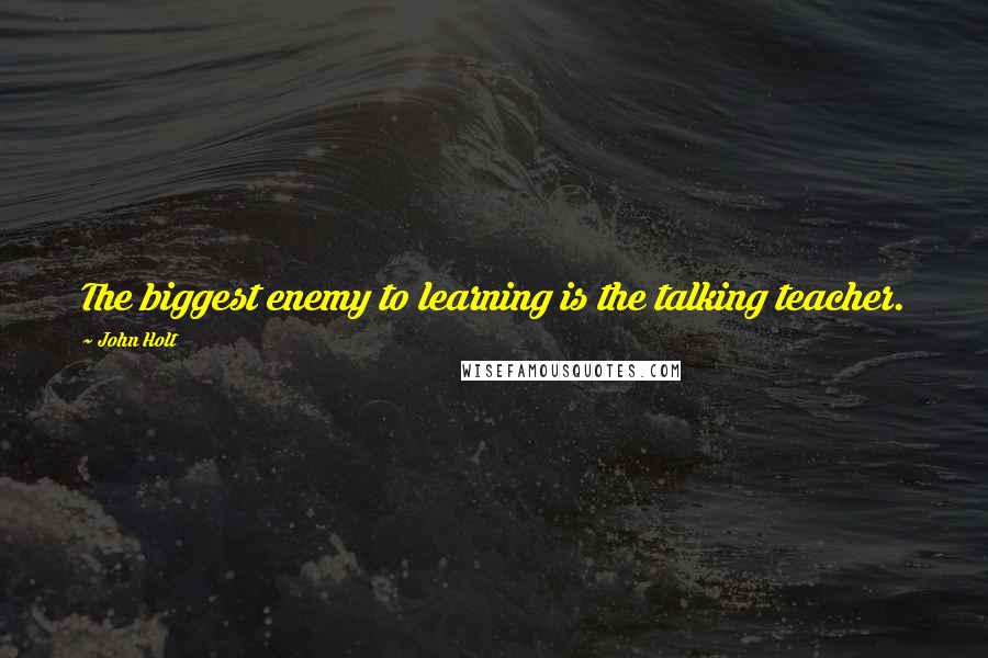 John Holt quotes: The biggest enemy to learning is the talking teacher.