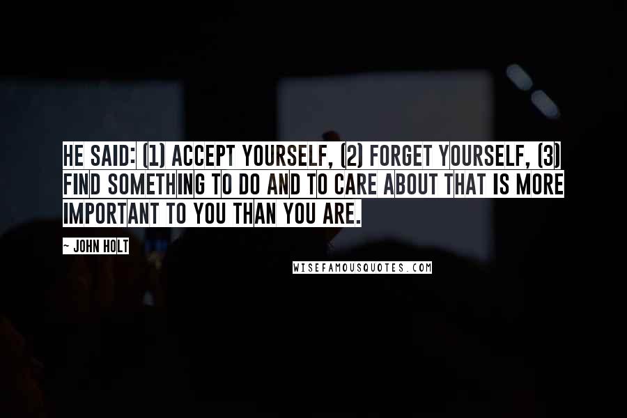 John Holt quotes: he said: (1) accept yourself, (2) forget yourself, (3) find something to do and to care about that is more important to you than you are.