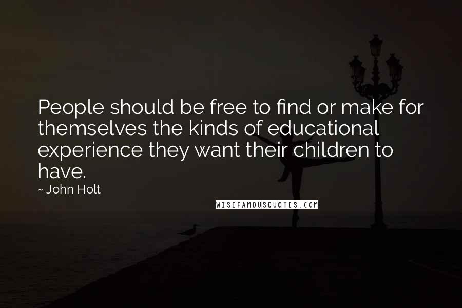 John Holt quotes: People should be free to find or make for themselves the kinds of educational experience they want their children to have.