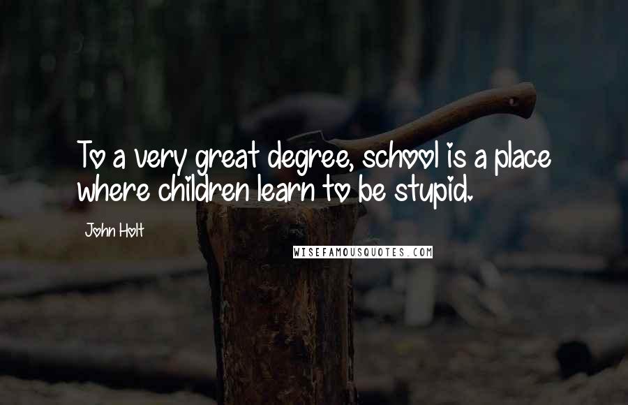 John Holt quotes: To a very great degree, school is a place where children learn to be stupid.
