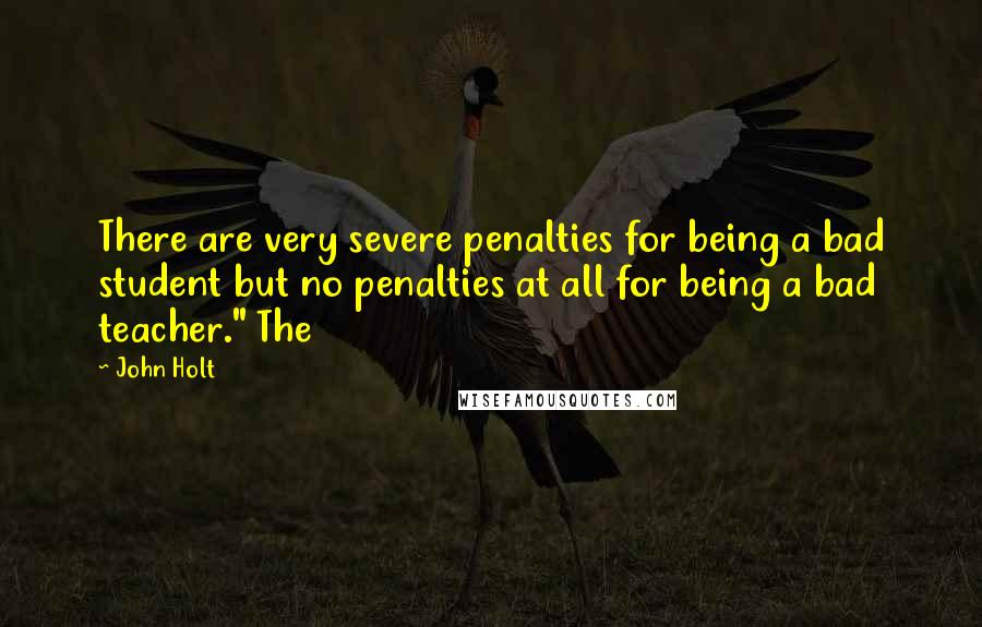 John Holt quotes: There are very severe penalties for being a bad student but no penalties at all for being a bad teacher." The