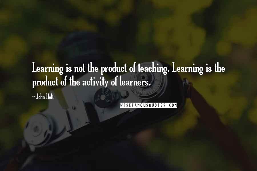 John Holt quotes: Learning is not the product of teaching. Learning is the product of the activity of learners.