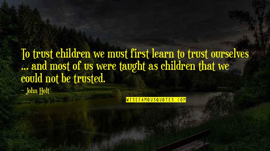 John Holt Quotes By John Holt: To trust children we must first learn to