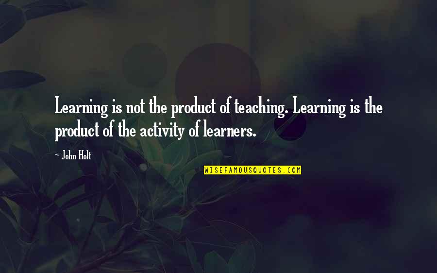 John Holt Quotes By John Holt: Learning is not the product of teaching. Learning