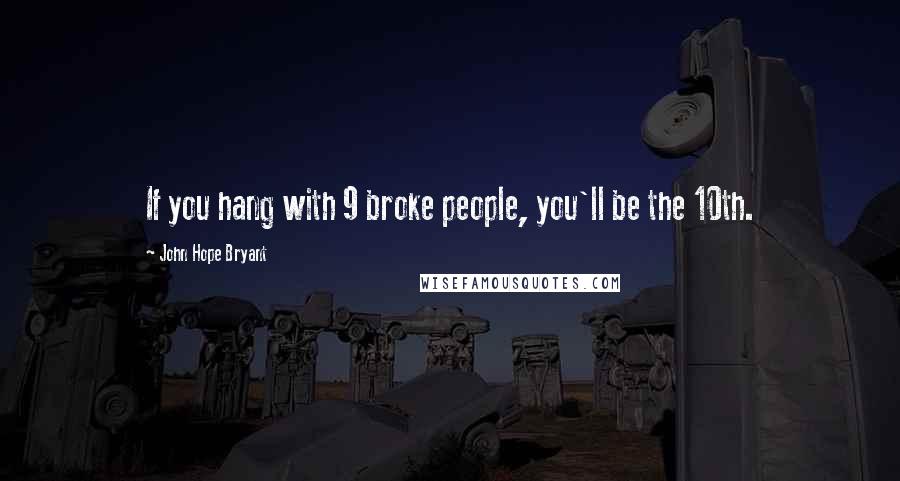 John Hope Bryant quotes: If you hang with 9 broke people, you'll be the 10th.