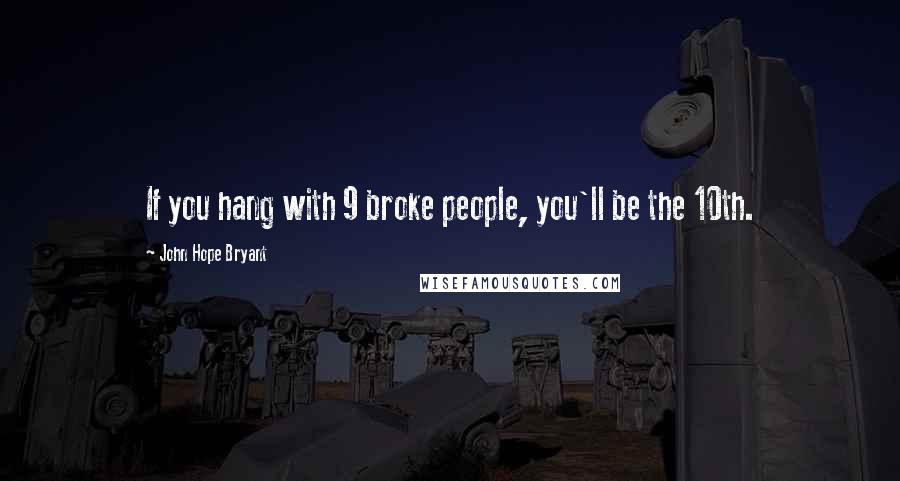 John Hope Bryant quotes: If you hang with 9 broke people, you'll be the 10th. John Hope Bryant quotes: If you hang with 9 broke people, you'll be the 10th.