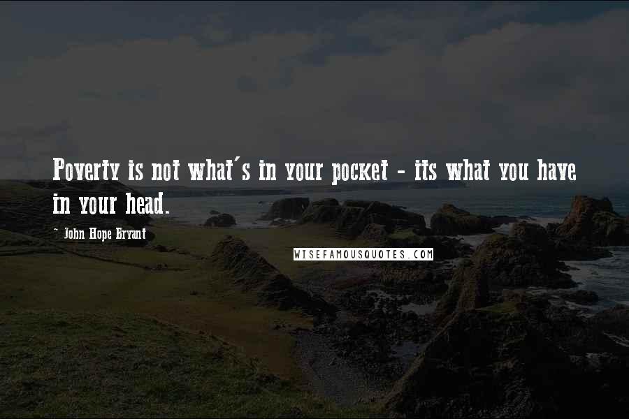 John Hope Bryant quotes: Poverty is not what's in your pocket - its what you have in your head. John Hope Bryant quotes: Poverty is not what's in your pocket - its what you have in your head.