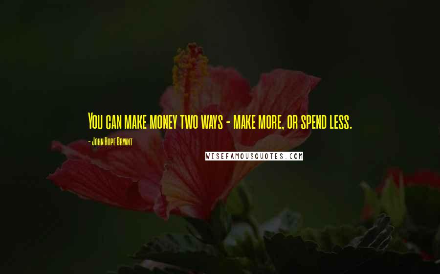 John Hope Bryant quotes: You can make money two ways - make more, or spend less.