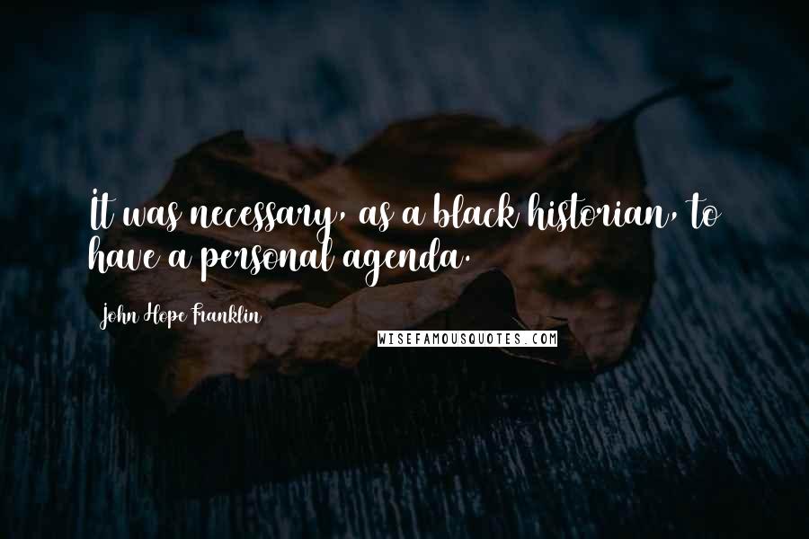 John Hope Franklin quotes: It was necessary, as a black historian, to have a personal agenda.