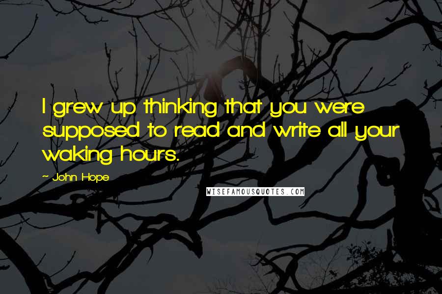 John Hope quotes: I grew up thinking that you were supposed to read and write all your waking hours.