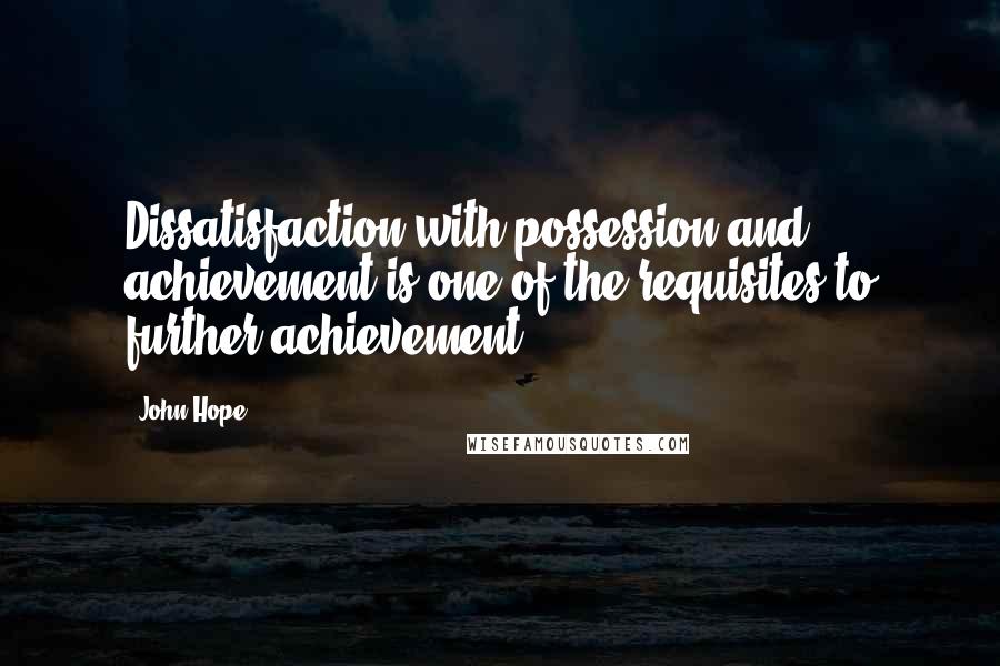 John Hope quotes: Dissatisfaction with possession and achievement is one of the requisites to further achievement.