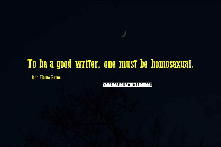 John Horne Burns quotes: To be a good writer, one must be homosexual.