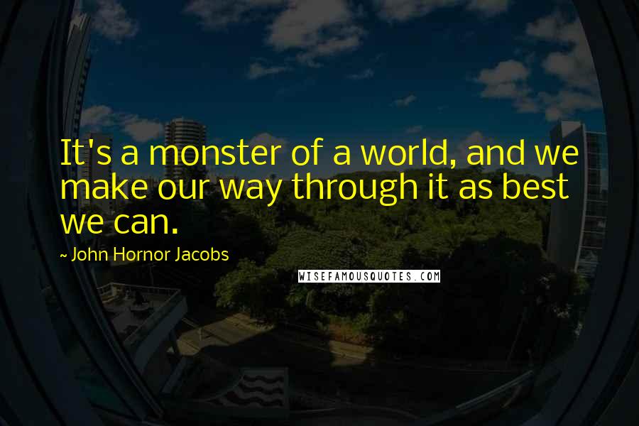 John Hornor Jacobs quotes: It's a monster of a world, and we make our way through it as best we can.