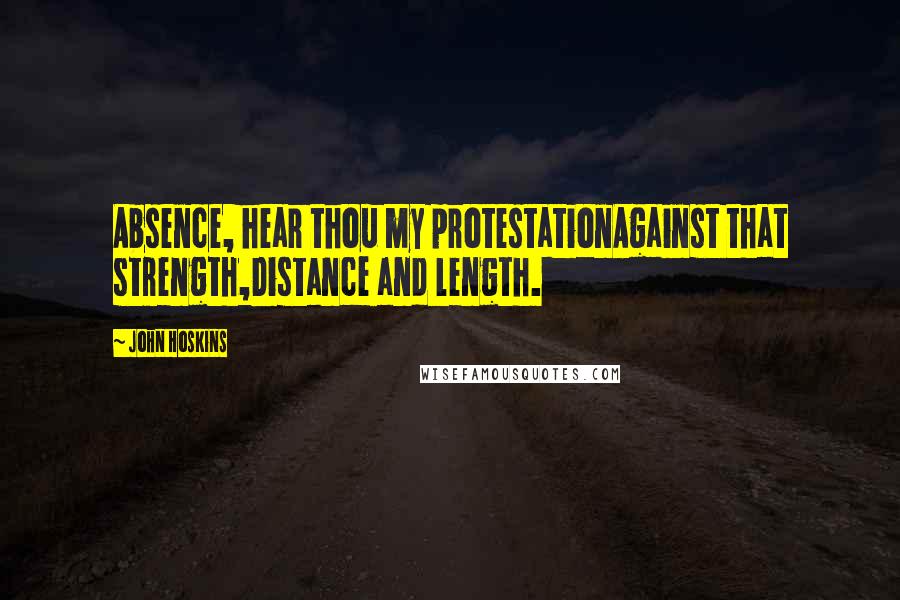 John Hoskins quotes: Absence, hear thou my protestationAgainst that strength,Distance and length.