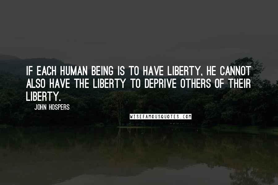 John Hospers quotes: If each human being is to have liberty, he cannot also have the liberty to deprive others of their liberty.