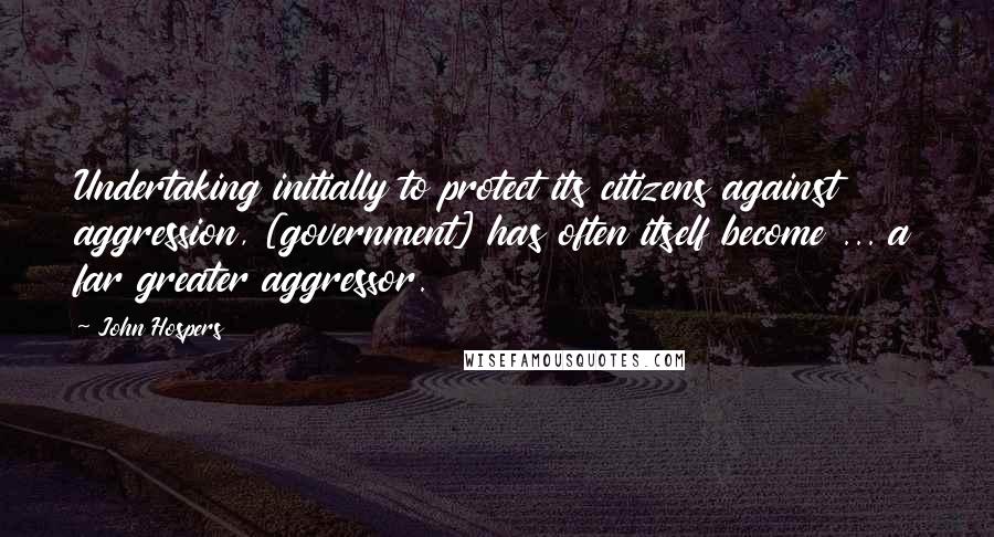 John Hospers quotes: Undertaking initially to protect its citizens against aggression, [government] has often itself become ... a far greater aggressor.