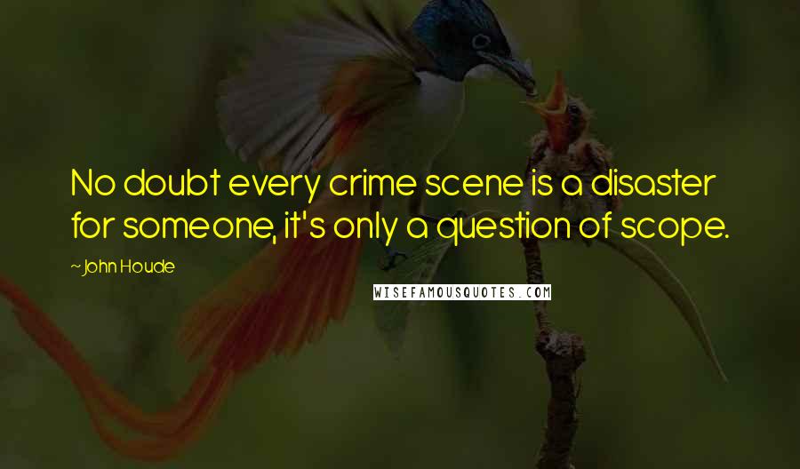 John Houde quotes: No doubt every crime scene is a disaster for someone, it's only a question of scope.