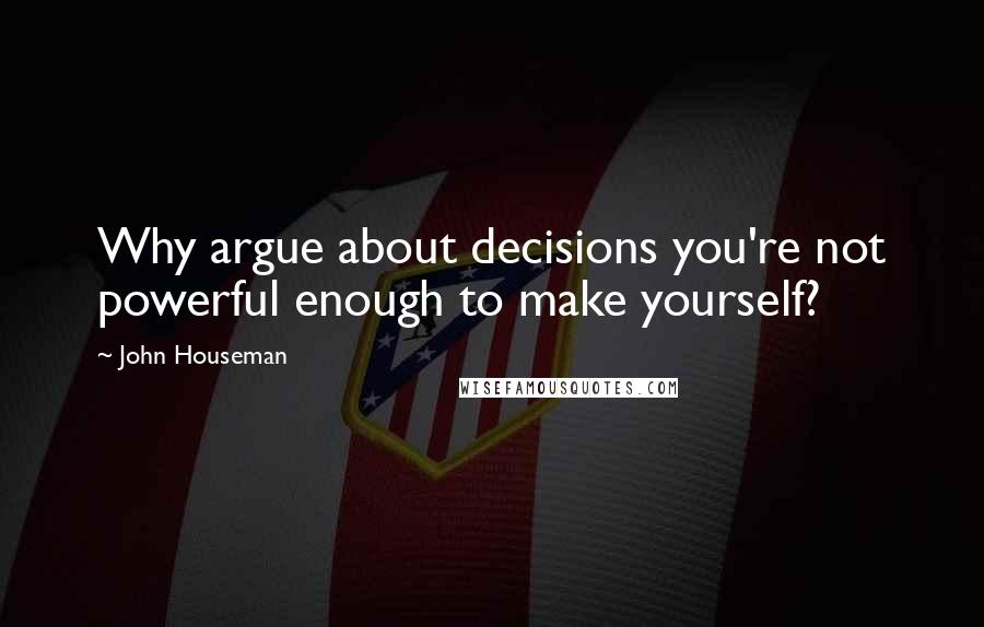 John Houseman quotes: Why argue about decisions you're not powerful enough to make yourself?