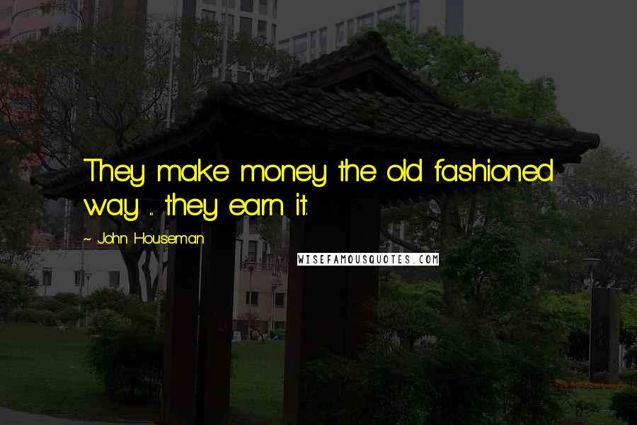 John Houseman quotes: They make money the old fashioned way ... they earn it.