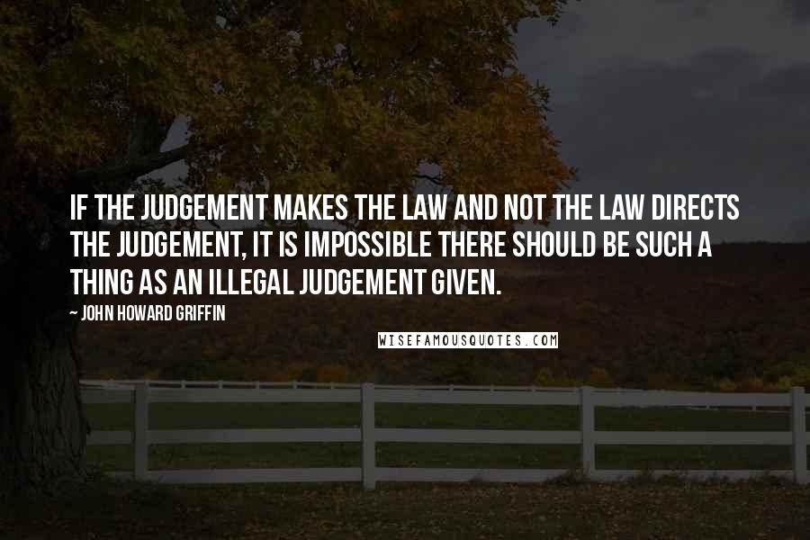 John Howard Griffin quotes: If the judgement makes the law and not the law directs the judgement, it is impossible there should be such a thing as an illegal judgement given.