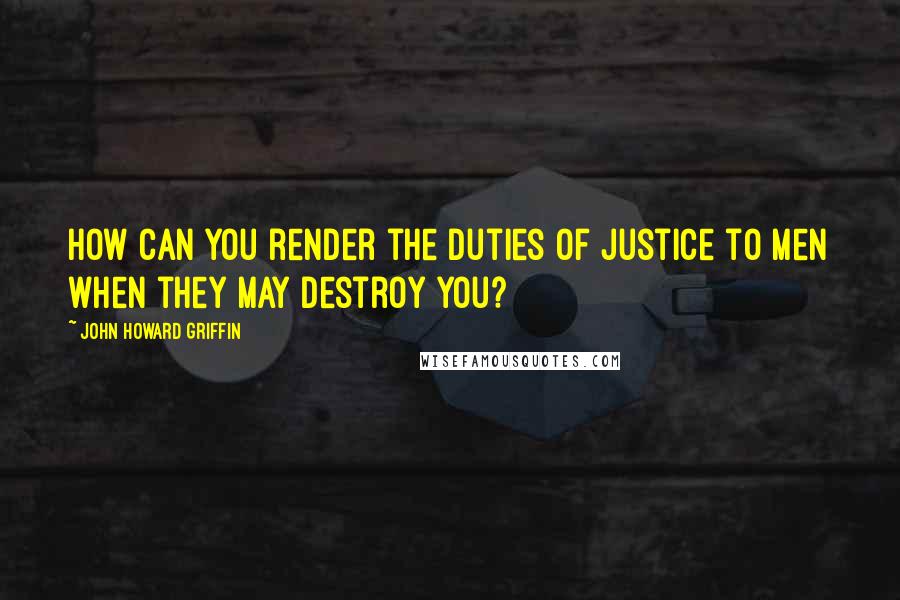 John Howard Griffin quotes: How can you render the duties of justice to men when they may destroy you?
