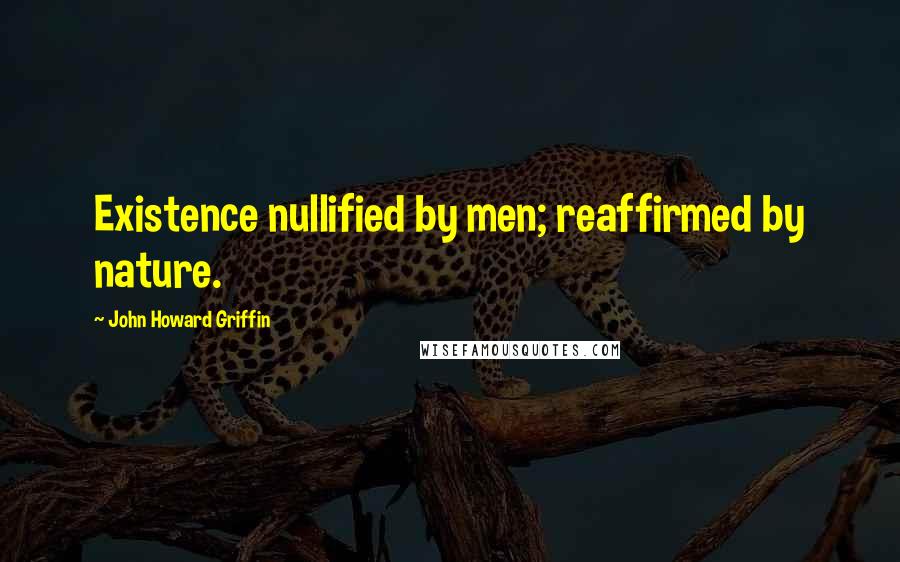 John Howard Griffin quotes: Existence nullified by men; reaffirmed by nature.