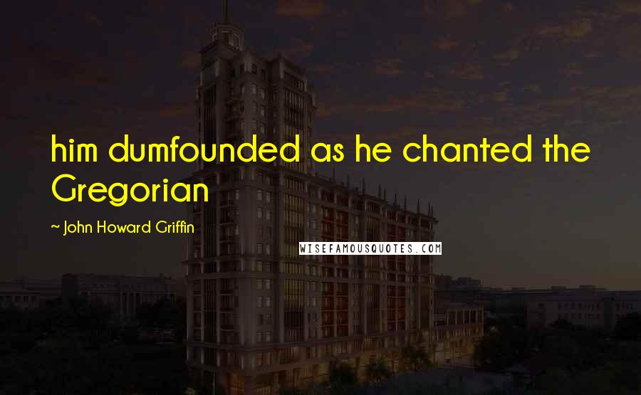 John Howard Griffin quotes: him dumfounded as he chanted the Gregorian