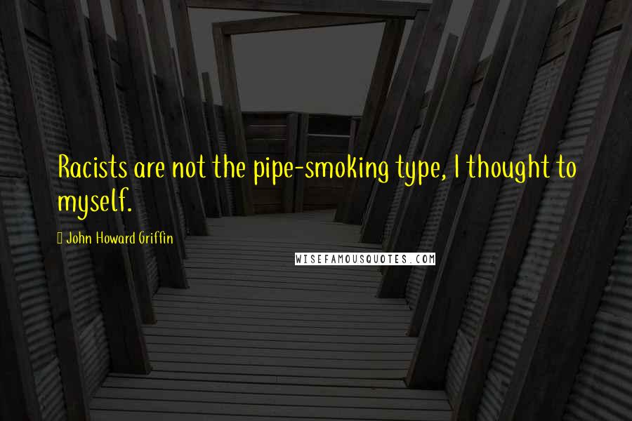 John Howard Griffin quotes: Racists are not the pipe-smoking type, I thought to myself.