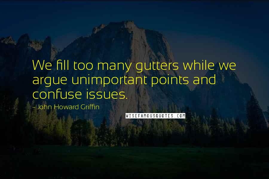 John Howard Griffin quotes: We fill too many gutters while we argue unimportant points and confuse issues.